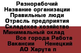 Разнорабочий › Название организации ­ Правильные люди › Отрасль предприятия ­ Складское хозяйство › Минимальный оклад ­ 28 000 - Все города Работа » Вакансии   . Ненецкий АО,Харута п.